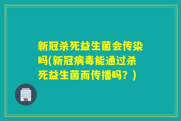 新冠杀死益生菌会传染吗(新冠能通过杀死益生菌而传播吗？)