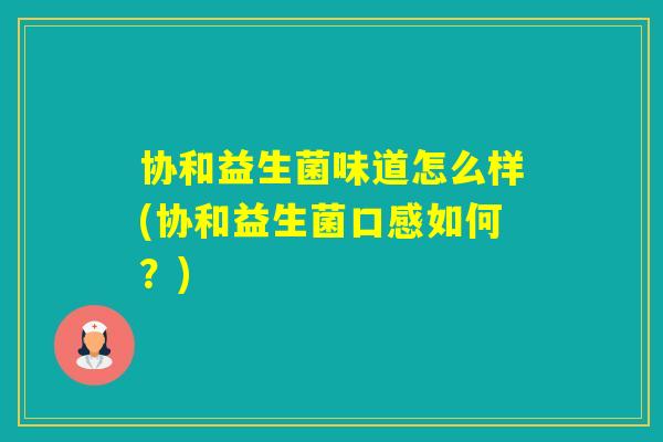 协和益生菌味道怎么样(协和益生菌口感如何？)