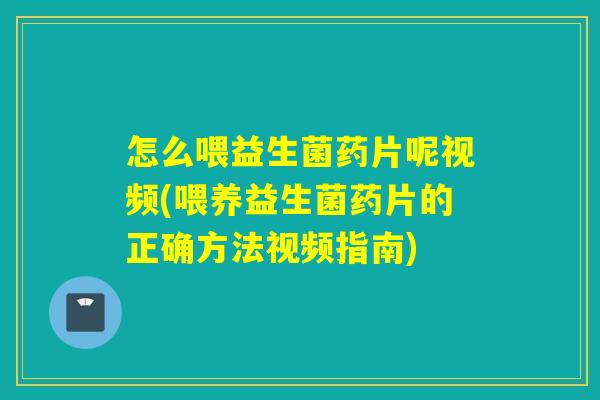怎么喂益生菌药片呢视频(喂养益生菌药片的正确方法视频指南) 怎么喂益生菌药片呢视频(喂养益生菌药片的正确方法视频指南)