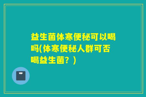 益生菌体寒可以喝吗(体寒人群可否喝益生菌?) 益生菌体寒可以喝吗(体寒人群可否喝益生菌?)