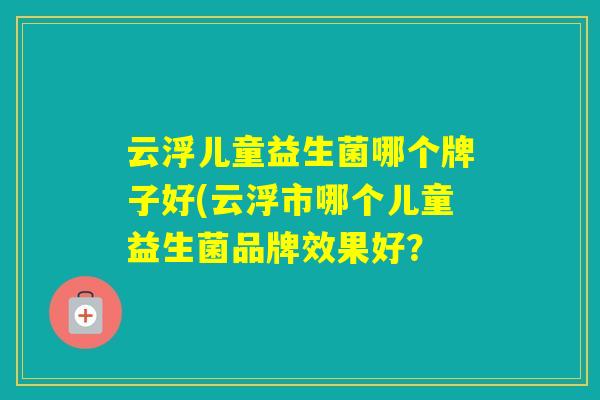 云浮儿童益生菌哪个牌子好(云浮市哪个儿童益生菌品牌效果好? 云浮儿童益生菌哪个牌子好(云浮市哪个儿童益生菌品牌效果好?