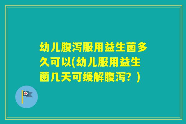 幼儿服用益生菌多久可以(幼儿服用益生菌几天可缓解？)