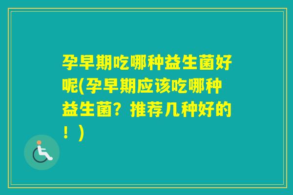 孕早期吃哪种益生菌好呢(孕早期应该吃哪种益生菌？推荐几种好的！)