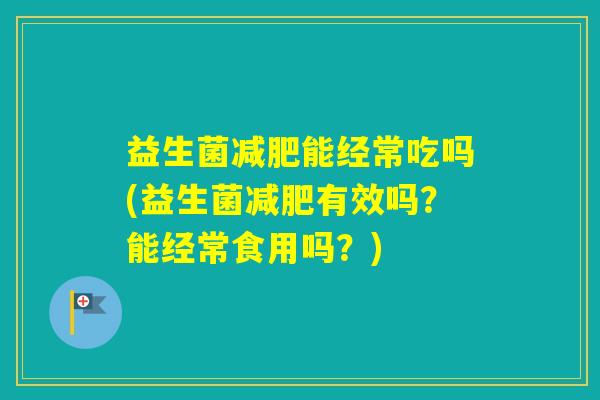 益生菌能经常吃吗(益生菌有效吗？能经常食用吗？)