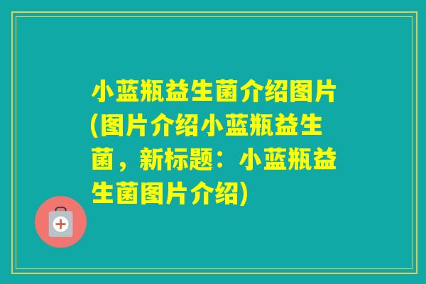 小蓝瓶益生菌介绍图片(图片介绍小蓝瓶益生菌，新标题：小蓝瓶益生菌图片介绍)