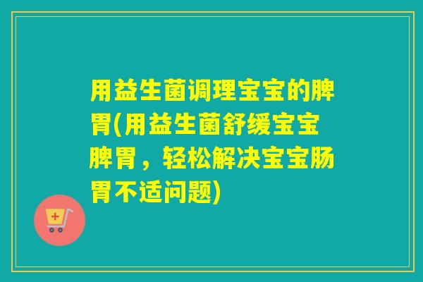 用益生菌调理宝宝的脾胃(用益生菌舒缓宝宝脾胃，轻松解决宝宝肠胃不适问题)