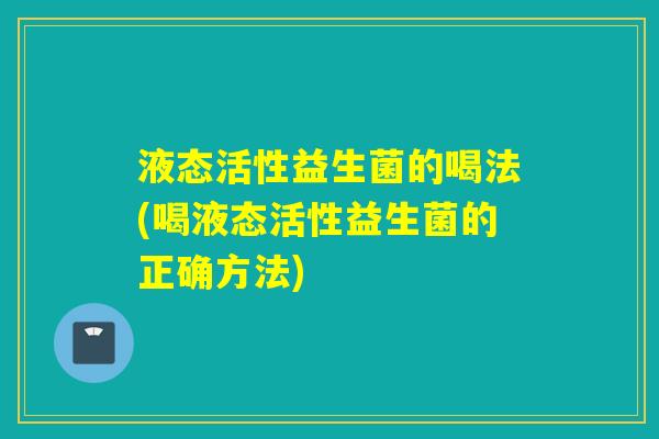 液态活性益生菌的喝法(喝液态活性益生菌的正确方法)