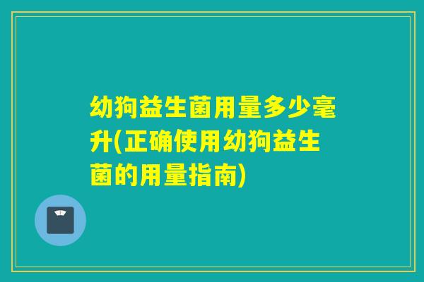 幼狗益生菌用量多少毫升(正确使用幼狗益生菌的用量指南) 幼狗益生菌用量多少毫升(正确使用幼狗益生菌的用量指南)