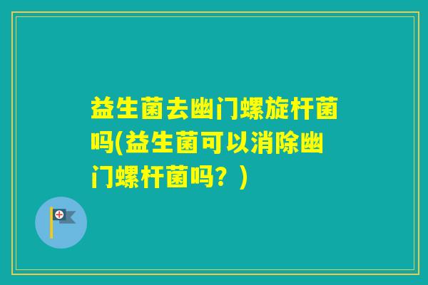 益生菌去幽门螺旋杆菌吗(益生菌可以消除幽门螺杆菌吗？)
