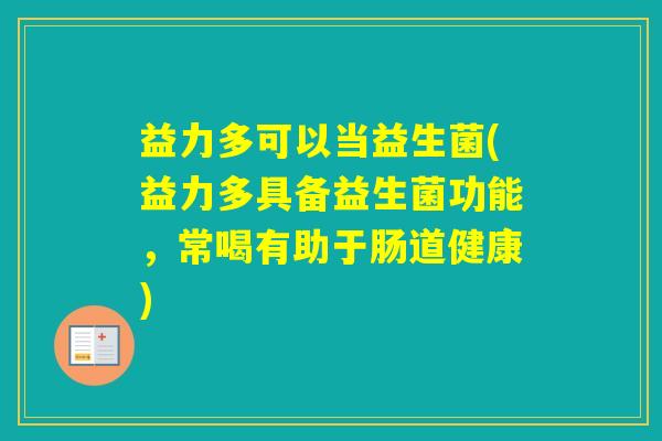 益力多可以当益生菌(益力多具备益生菌功能，常喝有助于肠道健康)