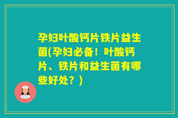 孕妇叶酸钙片铁片益生菌(孕妇必备！叶酸钙片、铁片和益生菌有哪些好处？)