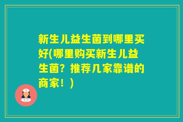 新生儿益生菌到哪里买好(哪里购买新生儿益生菌？推荐几家靠谱的商家！)