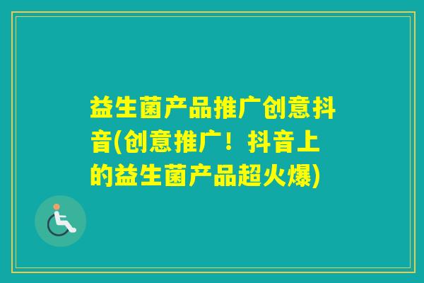 益生菌产品推广创意抖音(创意推广！抖音上的益生菌产品超火爆)