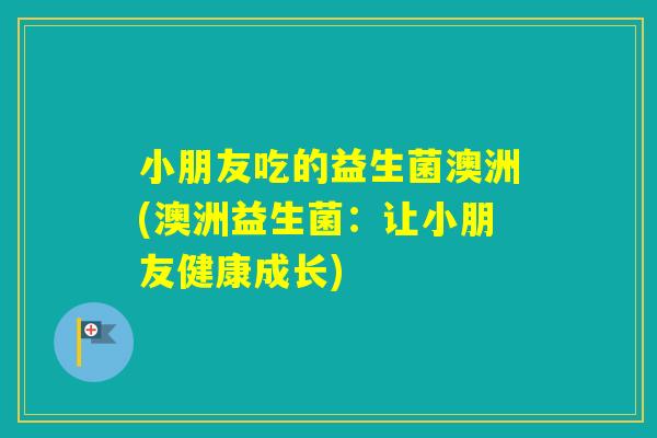 小朋友吃的益生菌澳洲(澳洲益生菌：让小朋友健康成长)