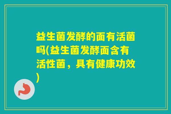 益生菌发酵的面有活菌吗(益生菌发酵面含有活性菌，具有健康功效)
