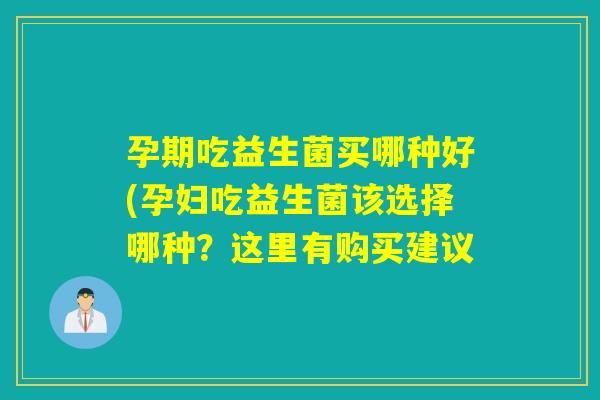 孕期吃益生菌买哪种好(孕妇吃益生菌该选择哪种？这里有购买建议