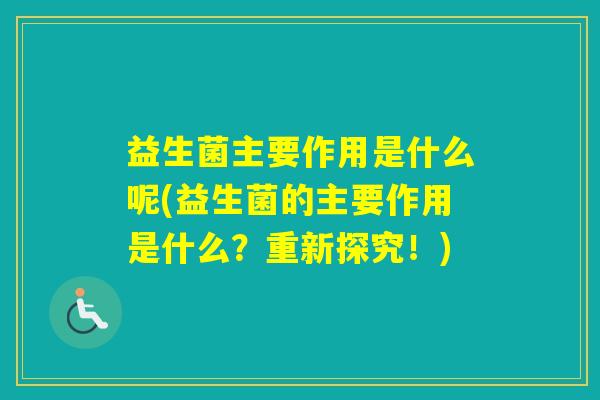 益生菌主要作用是什么呢(益生菌的主要作用是什么?重新探究!) 益生菌主要作用是什么呢(益生菌的主要作用是什么?重新探究!)