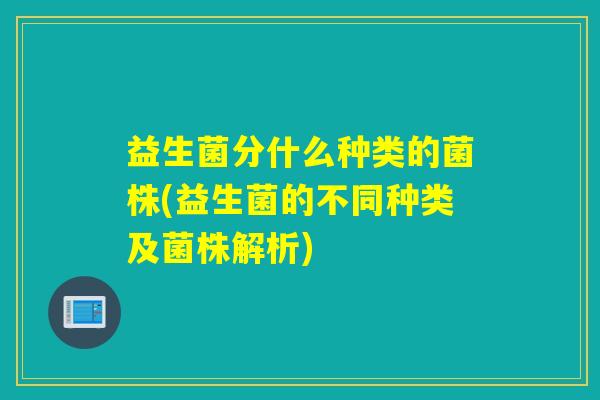 益生菌分什么种类的菌株(益生菌的不同种类及菌株解析)