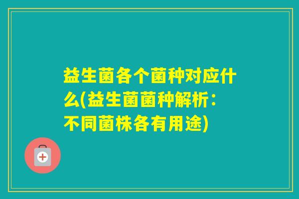 益生菌各个菌种对应什么(益生菌菌种解析：不同菌株各有用途)