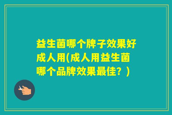 益生菌哪个牌子效果好成人用(成人用益生菌哪个品牌效果佳？)