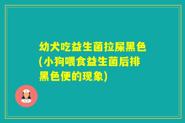 幼犬吃益生菌拉屎黑色(小狗喂食益生菌后排黑色便的现象) 幼犬吃益生菌拉屎黑色(小狗喂食益生菌后排黑色便的现象)