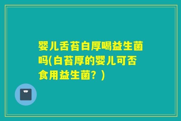 婴儿舌苔白厚喝益生菌吗(白苔厚的婴儿可否食用益生菌?) 婴儿舌苔白厚喝益生菌吗(白苔厚的婴儿可否食用益生菌?)