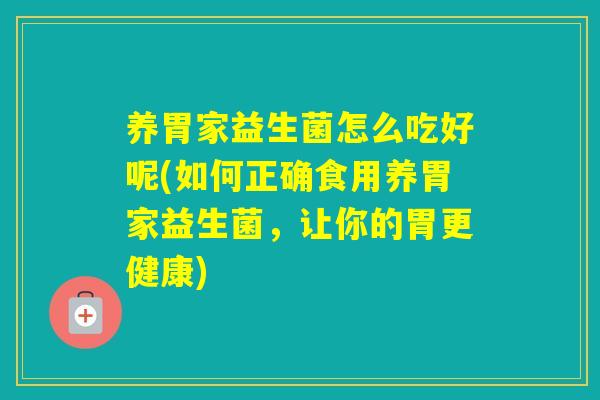 养胃家益生菌怎么吃好呢(如何正确食用养胃家益生菌，让你的胃更健康)