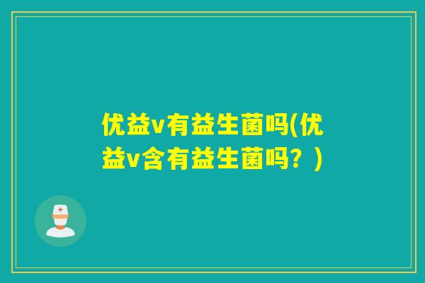 优益v有益生菌吗(优益v含有益生菌吗？)