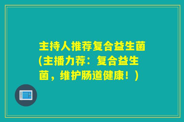 主持人推荐复合益生菌(主播力荐：复合益生菌，维护肠道健康！)