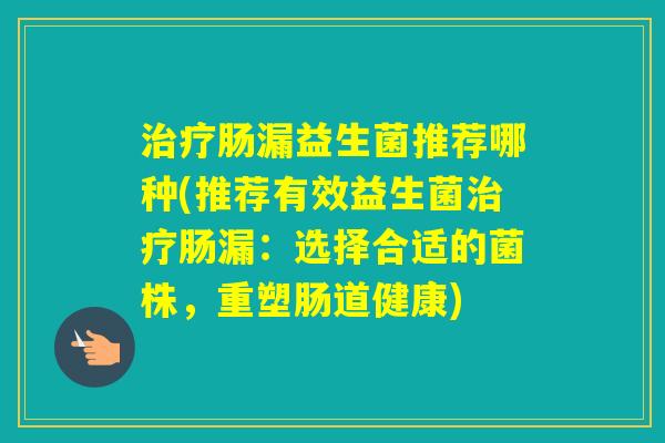 肠漏益生菌推荐哪种(推荐有效益生菌肠漏：选择合适的菌株，重塑肠道健康)