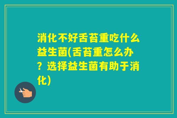 消化不好舌苔重吃什么益生菌(舌苔重怎么办？选择益生菌有助于消化)