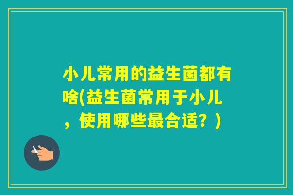 小儿常用的益生菌都有啥(益生菌常用于小儿，使用哪些合适？)