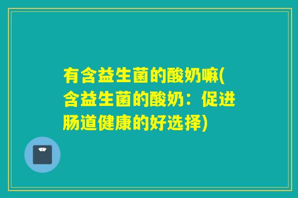 有含益生菌的酸奶嘛(含益生菌的酸奶:促进肠道健康的好选择) 有含益生菌的酸奶嘛(含益生菌的酸奶:促进肠道健康的好选择)