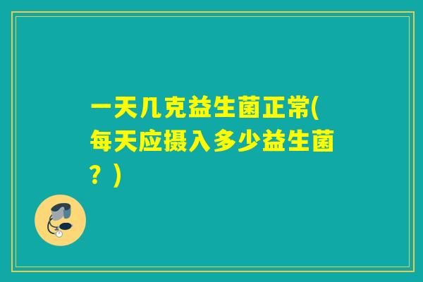 一天几克益生菌正常(每天应摄入多少益生菌？)