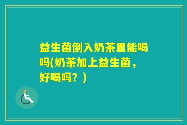 益生菌倒入奶茶里能喝吗(奶茶加上益生菌,好喝吗?) 益生菌倒入奶茶里能喝吗(奶茶加上益生菌,好喝吗?)