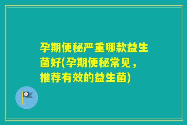 孕期严重哪款益生菌好(孕期常见，推荐有效的益生菌)