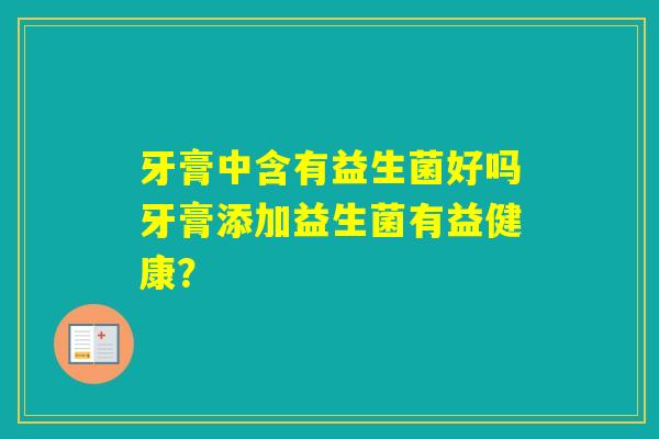牙膏中含有益生菌好吗牙膏添加益生菌有益健康？