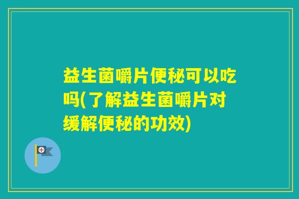 益生菌嚼片可以吃吗(了解益生菌嚼片对缓解的功效)