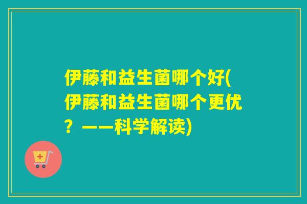 伊藤和益生菌哪个好(伊藤和益生菌哪个更优？——科学解读)