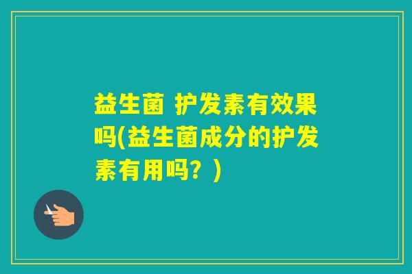 益生菌 护发素有效果吗(益生菌成分的护发素有用吗？)