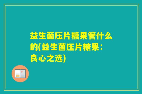 益生菌压片糖果管什么的(益生菌压片糖果：良心之选)