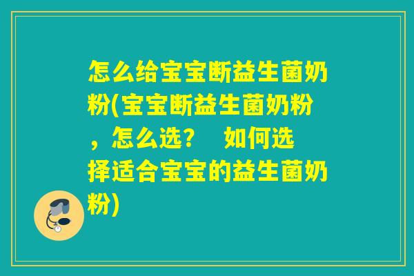 怎么给宝宝断益生菌奶粉(宝宝断益生菌奶粉，怎么选？  如何选择适合宝宝的益生菌奶粉)