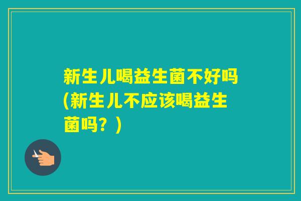新生儿喝益生菌不好吗(新生儿不应该喝益生菌吗？)