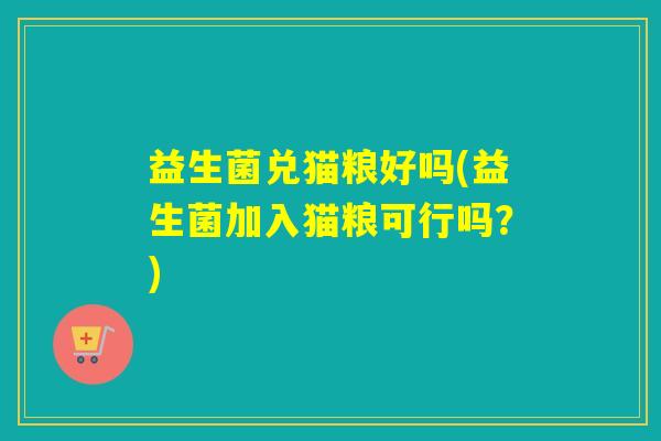 益生菌兑猫粮好吗(益生菌加入猫粮可行吗?) 益生菌兑猫粮好吗(益生菌加入猫粮可行吗?)