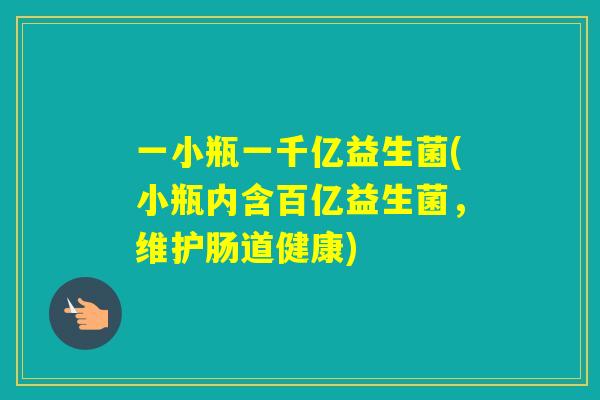 一小瓶一千亿益生菌(小瓶内含百亿益生菌，维护肠道健康)
