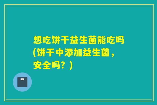 想吃饼干益生菌能吃吗(饼干中添加益生菌，安全吗？)