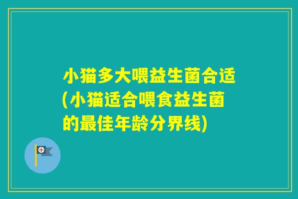 小猫多大喂益生菌合适(小猫适合喂食益生菌的佳年龄分界线) 小猫多大喂益生菌合适(小猫适合喂食益生菌的佳年龄分界线)
