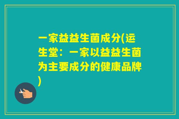 一家益益生菌成分(运生堂：一家以益益生菌为主要成分的健康品牌)