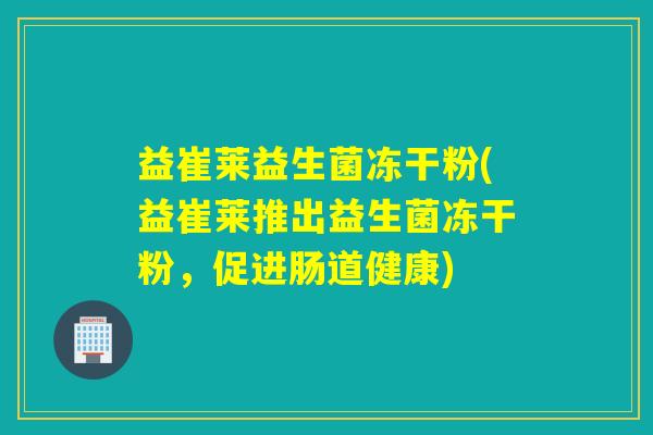 益崔莱益生菌冻干粉(益崔莱推出益生菌冻干粉，促进肠道健康)