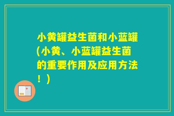 小黄罐益生菌和小蓝罐(小黄、小蓝罐益生菌的重要作用及应用方法!) 小黄罐益生菌和小蓝罐(小黄、小蓝罐益生菌的重要作用及应用方法!)